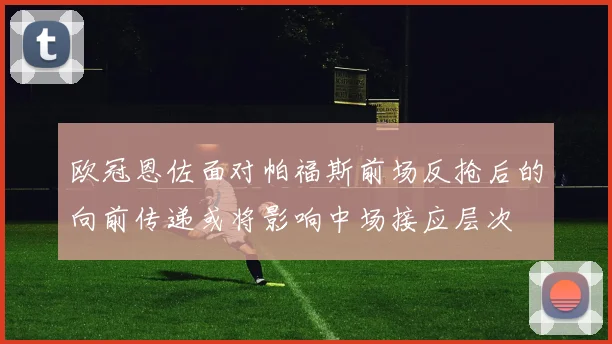 欧冠恩佐面对帕福斯前场反抢后的向前传递或将影响中场接应层次