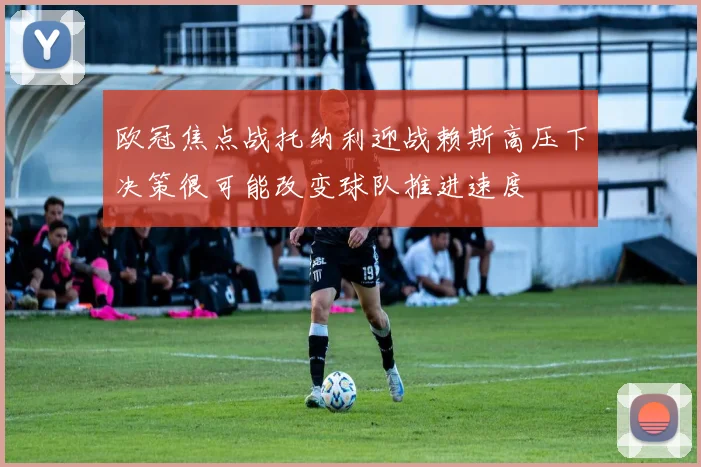 欧冠焦点战托纳利迎战赖斯高压下决策很可能改变球队推进速度