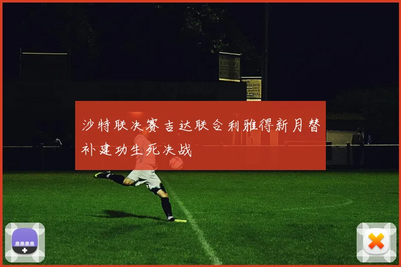 沙特联决赛吉达联合利雅得新月替补建功生死决战