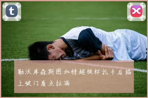 勒沃库森斯图加特超级杯扎卡后插上破门看点拉满