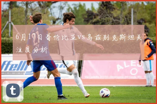 6月17日哥伦比亚vs乌兹别克斯坦关注度分析
