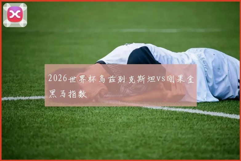 2026世界杯乌兹别克斯坦vs刚果金黑马指数