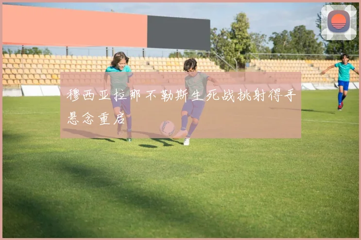 穆西亚拉那不勒斯生死战挑射得手悬念重启