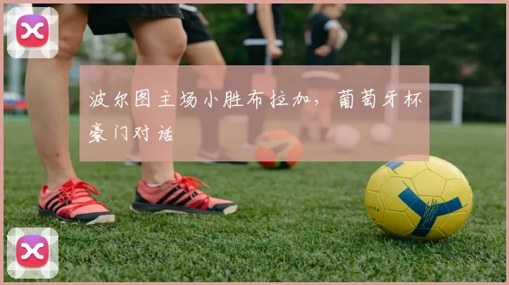 波尔图主场小胜布拉加，葡萄牙杯豪门对话