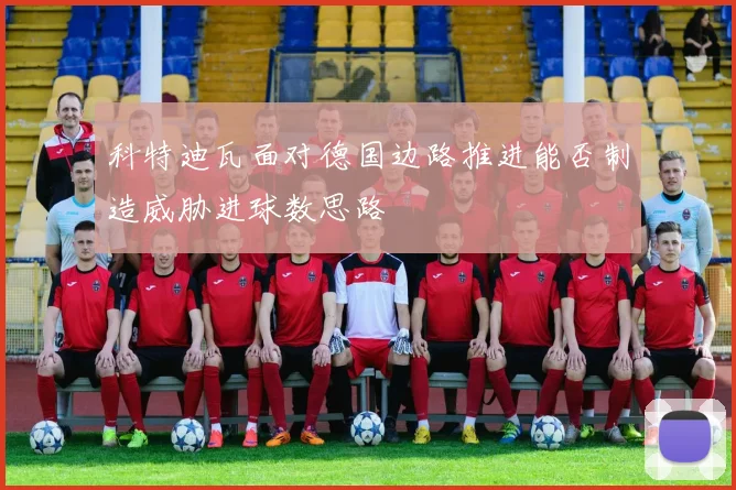 科特迪瓦面对德国边路推进能否制造威胁进球数思路