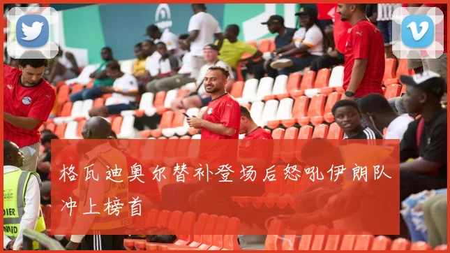 格瓦迪奥尔替补登场后怒吼伊朗队冲上榜首
