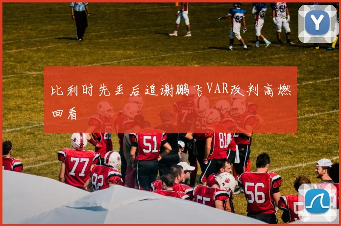 比利时先丢后追谢鹏飞VAR改判高燃回看