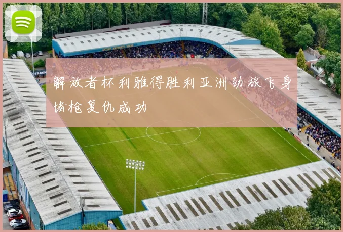 解放者杯利雅得胜利亚洲劲旅飞身堵枪复仇成功