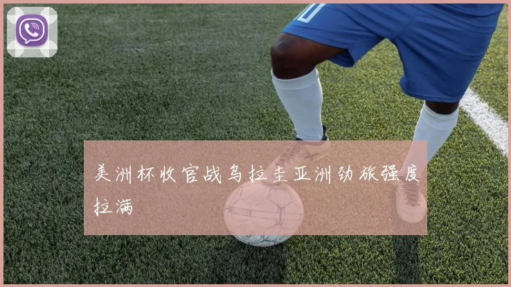 美洲杯收官战乌拉圭亚洲劲旅强度拉满