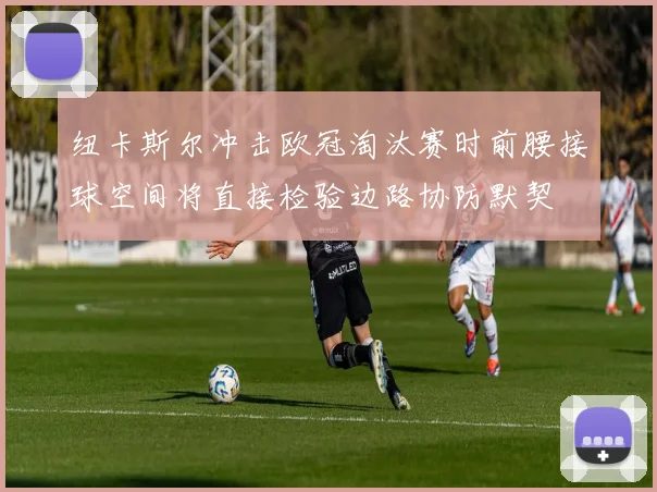 纽卡斯尔冲击欧冠淘汰赛时前腰接球空间将直接检验边路协防默契