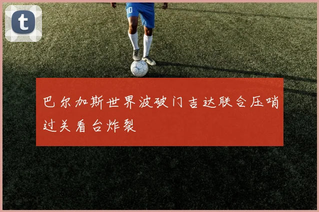 巴尔加斯世界波破门吉达联合压哨过关看台炸裂