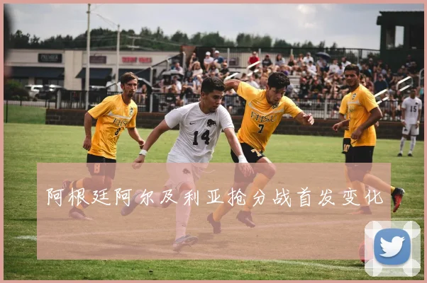 阿根廷阿尔及利亚抢分战首发变化