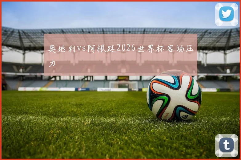 奥地利vs阿根廷2026世界杯客场压力