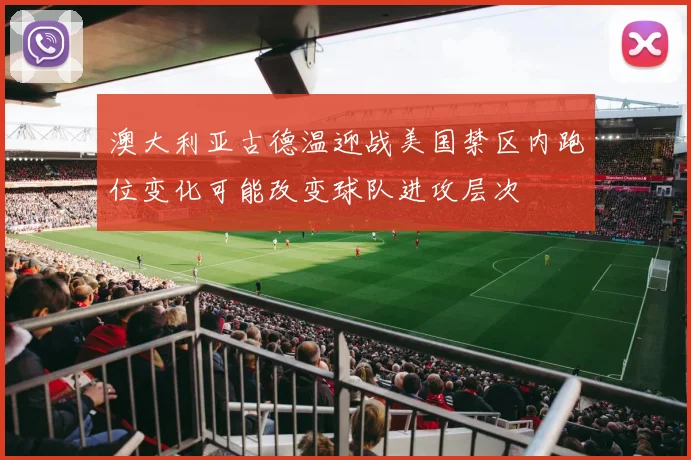 澳大利亚古德温迎战美国禁区内跑位变化可能改变球队进攻层次