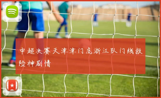 中超决赛天津津门虎浙江队门线救险神剧情