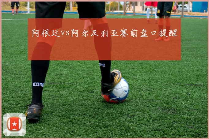 阿根廷vs阿尔及利亚赛前盘口提醒