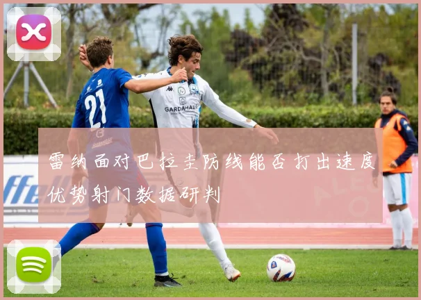 雷纳面对巴拉圭防线能否打出速度优势射门数据研判