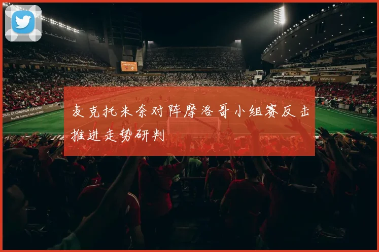 麦克托米奈对阵摩洛哥小组赛反击推进走势研判
