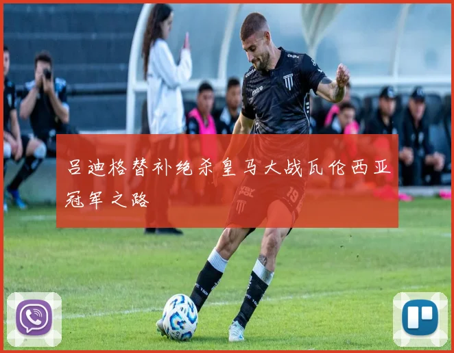 吕迪格替补绝杀皇马大战瓦伦西亚冠军之路