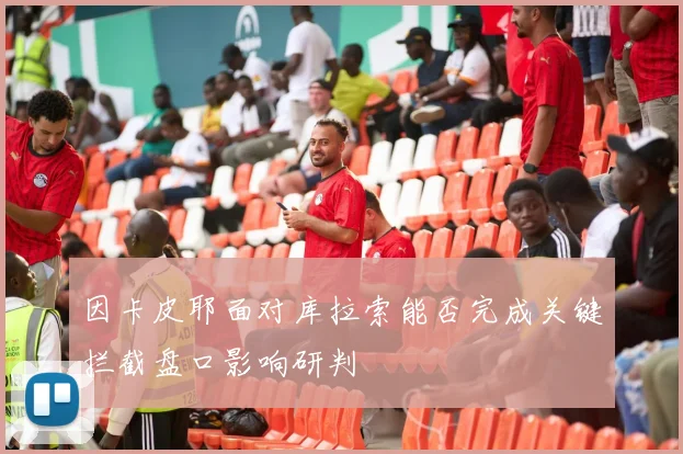 因卡皮耶面对库拉索能否完成关键拦截盘口影响研判