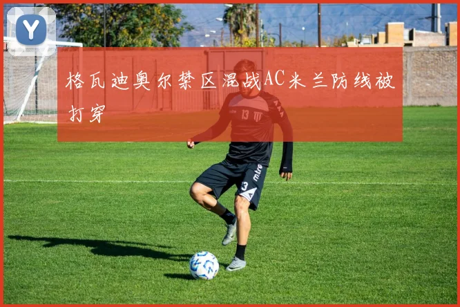 格瓦迪奥尔禁区混战AC米兰防线被打穿