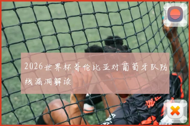 2026世界杯哥伦比亚对葡萄牙队防线漏洞解读