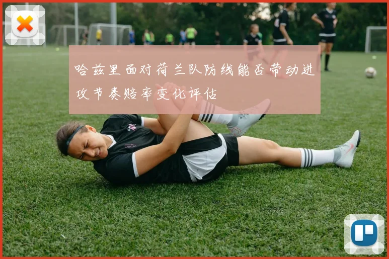 哈兹里面对荷兰队防线能否带动进攻节奏赔率变化评估