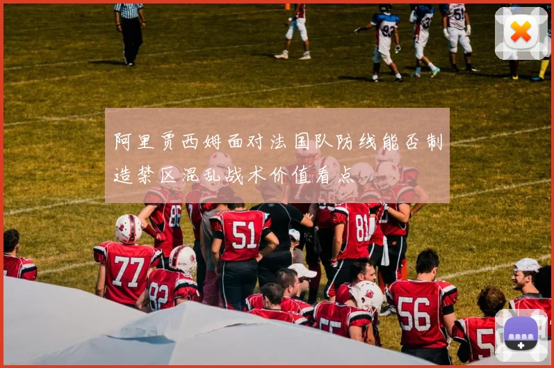 阿里贾西姆面对法国队防线能否制造禁区混乱战术价值看点