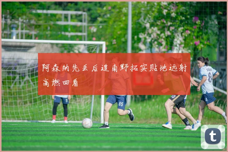 阿森纳先丢后追南野拓实贴地远射高燃回看