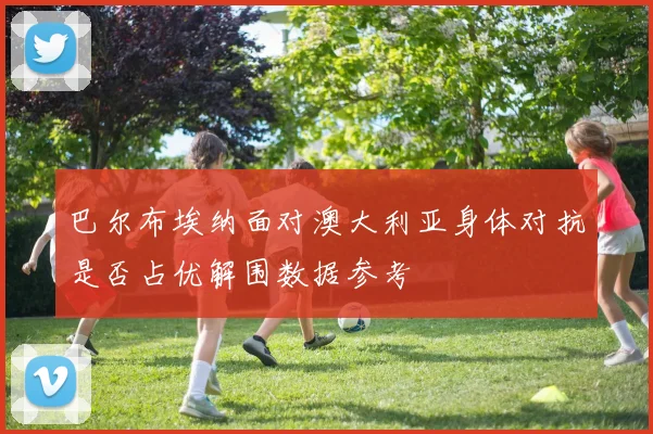 巴尔布埃纳面对澳大利亚身体对抗是否占优解围数据参考
