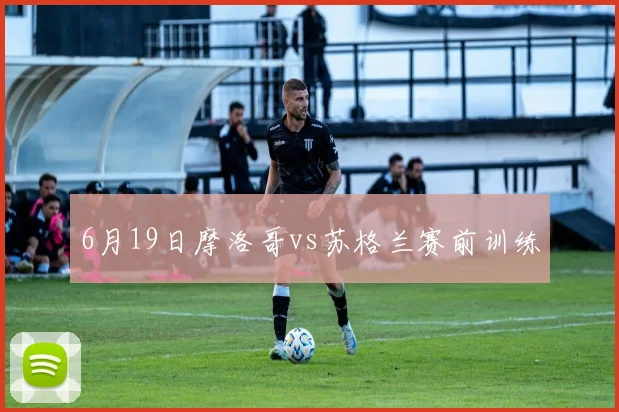 6月19日摩洛哥vs苏格兰赛前训练