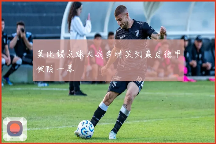 莱比锡点球大战多特笑到最后德甲破防一幕
