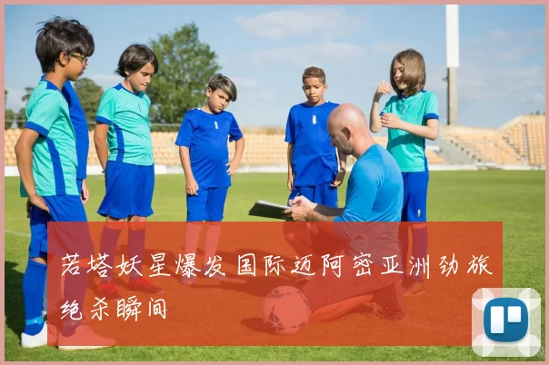 若塔妖星爆发国际迈阿密亚洲劲旅绝杀瞬间