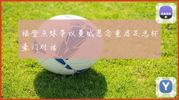 福登点球争议曼城悬念重启足总杯豪门对话