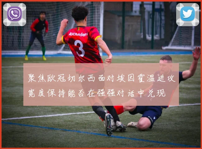 聚焦欧冠切尔西面对埃因霍温进攻宽度保持能否在强强对话中兑现