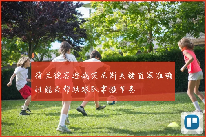 荷兰德容迎战突尼斯关键直塞准确性能否帮助球队掌握节奏