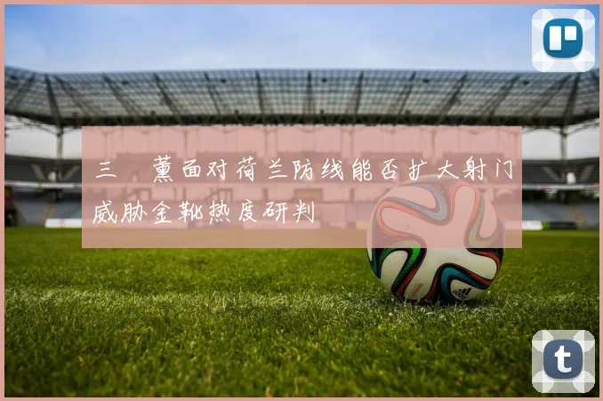 三笘薰面对荷兰防线能否扩大射门威胁金靴热度研判