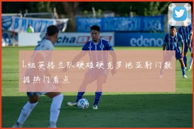 L组英格兰队硬碰硬克罗地亚射门数据热门看点