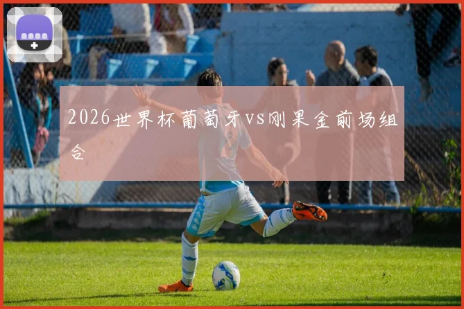2026世界杯葡萄牙vs刚果金前场组合