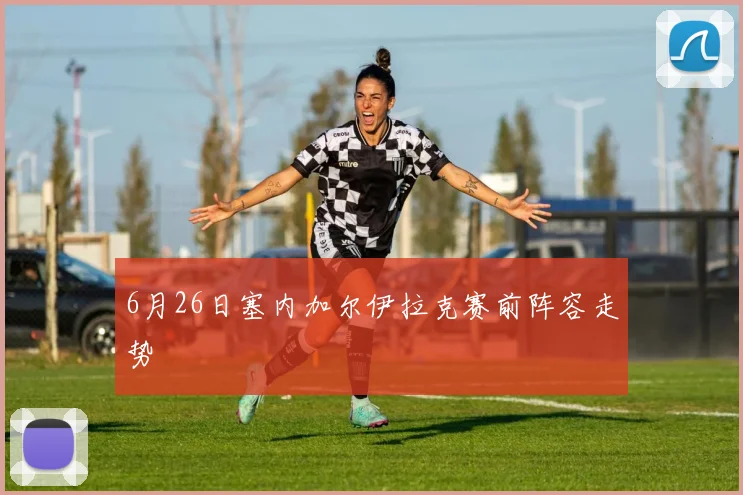 6月26日塞内加尔伊拉克赛前阵容走势