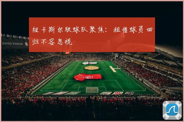 纽卡斯尔联球队聚焦：租借球员回归不容忽视