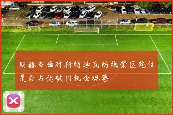朗赫洛面对科特迪瓦防线禁区跑位是否占优破门机会观察