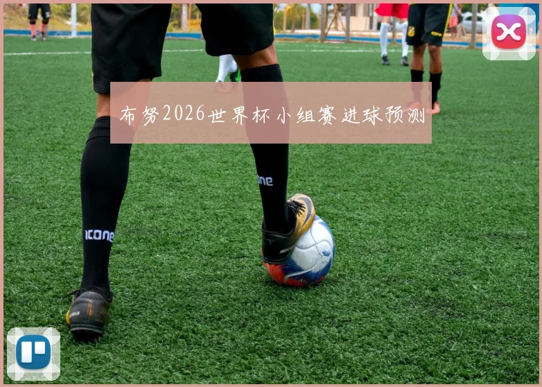 布努2026世界杯小组赛进球预测