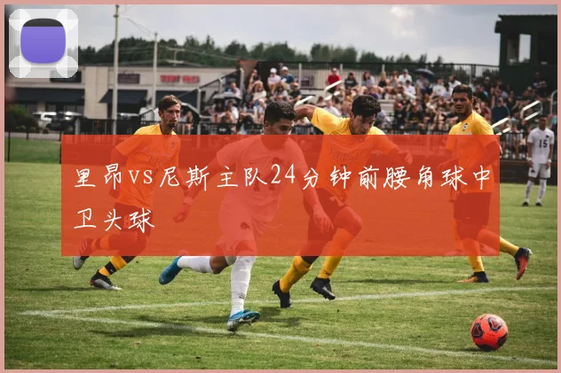 里昂vs尼斯主队24分钟前腰角球中卫头球