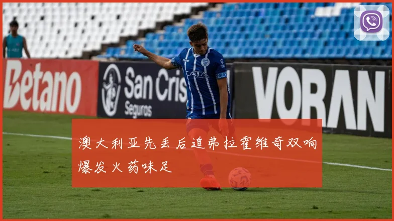 澳大利亚先丢后追弗拉霍维奇双响爆发火药味足