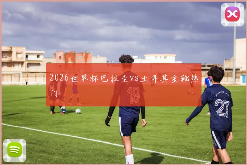 2026世界杯巴拉圭vs土耳其金靴热门