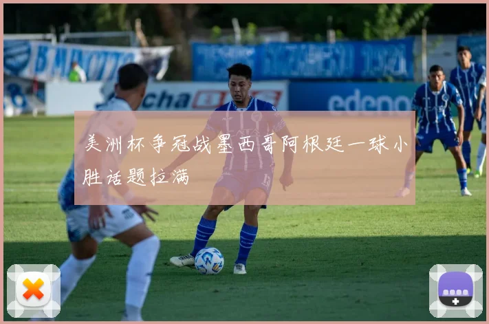美洲杯争冠战墨西哥阿根廷一球小胜话题拉满