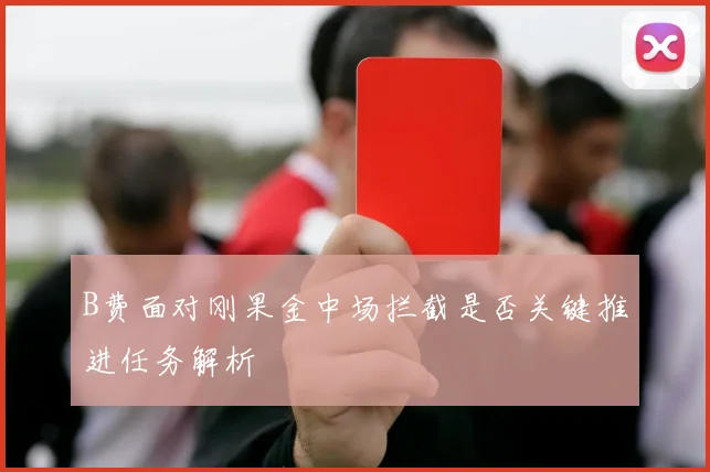 B费面对刚果金中场拦截是否关键推进任务解析