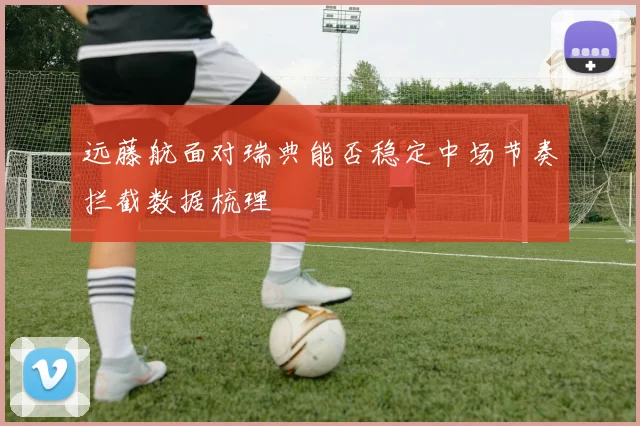 远藤航面对瑞典能否稳定中场节奏拦截数据梳理