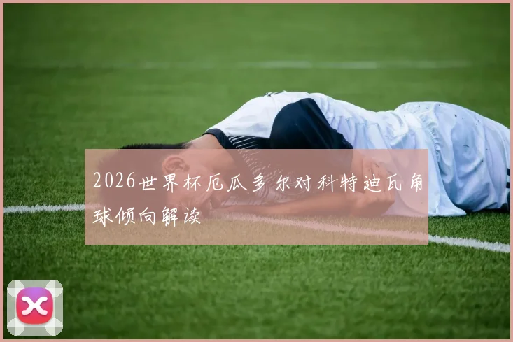 2026世界杯厄瓜多尔对科特迪瓦角球倾向解读